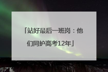 站好最后一班岗：他们同护高考12年
