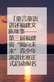 童言童语讲述福建文旅故事——第三届福建省“阅向未来”青少年演讲比赛正式启动报名