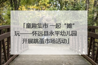 童趣集市 一起“摊”玩——怀远县永平幼儿园开展跳蚤市场活动