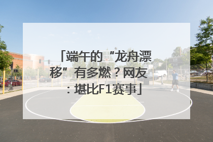 端午的“龙舟漂移”有多燃？网友：堪比F1赛事