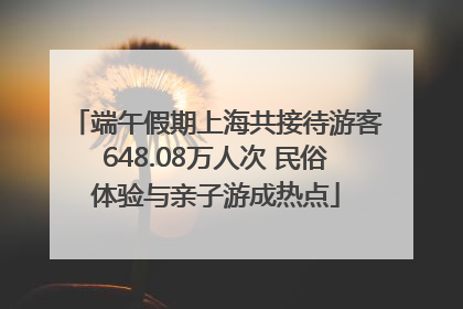 端午假期上海共接待游客648.08万人次 民俗体验与亲子游成热点