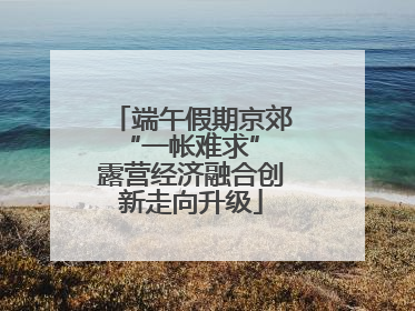 端午假期京郊“一帐难求” 露营经济融合创新走向升级