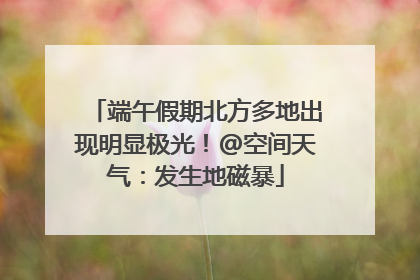端午假期北方多地出现明显极光！@空间天气：发生地磁暴