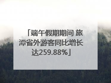 端午假期期间 旅潭省外游客同比增长达259.88%