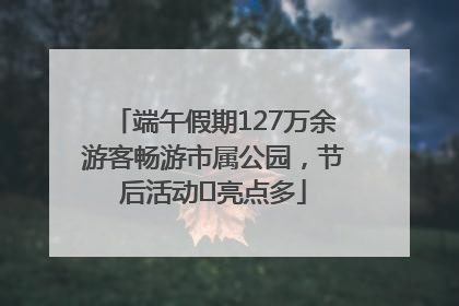 端午假期127万余游客畅游市属公园，节后活动﻿亮点多