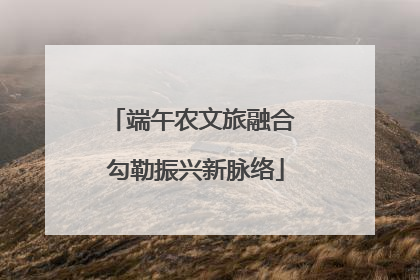 端午农文旅融合 勾勒振兴新脉络