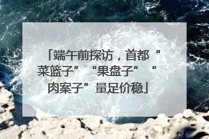 端午前探访，首都“菜篮子”“果盘子”“肉案子”量足价稳