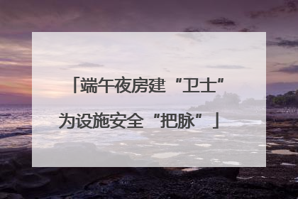 端午夜房建“卫士”为设施安全“把脉”