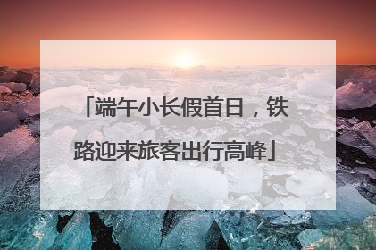 端午小长假首日，铁路迎来旅客出行高峰
