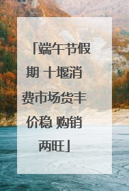 端午节假期 十堰消费市场货丰价稳 购销两旺