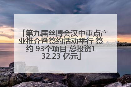 第九届丝博会汉中重点产业推介暨签约活动举行 签约 93个项目 总投资132.23 亿元