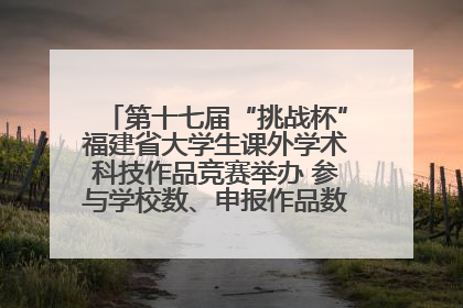 第十七届“挑战杯”福建省大学生课外学术科技作品竞赛举办 参与学校数、申报作品数创历史新高