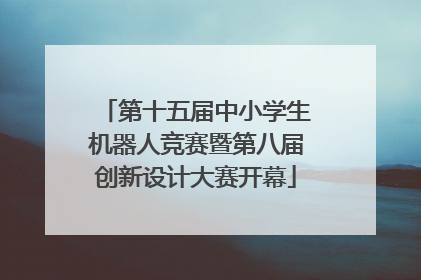 第十五届中小学生机器人竞赛暨第八届创新设计大赛开幕