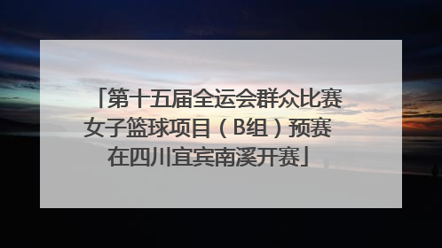 第十五届全运会群众比赛女子篮球项目（B组）预赛在四川宜宾南溪开赛