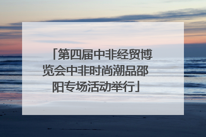 第四届中非经贸博览会中非时尚潮品邵阳专场活动举行