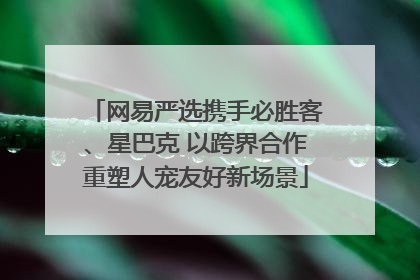 网易严选携手必胜客、星巴克 以跨界合作重塑人宠友好新场景