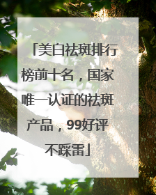 美白祛斑排行榜前十名，国家唯一认证的祛斑产品，99好评不踩雷