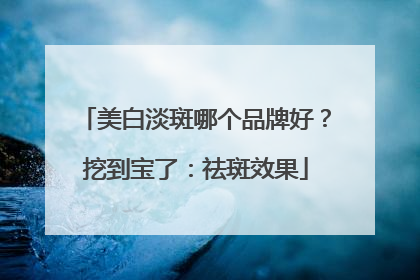 美白淡斑哪个品牌好？挖到宝了：祛斑效果