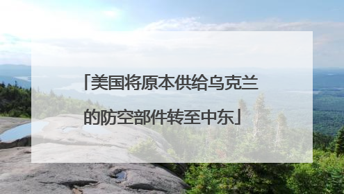 美国将原本供给乌克兰的防空部件转至中东