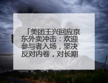 美团王兴回应京东外卖冲击：欢迎参与者入场，坚决反对内卷，对长期很有信心