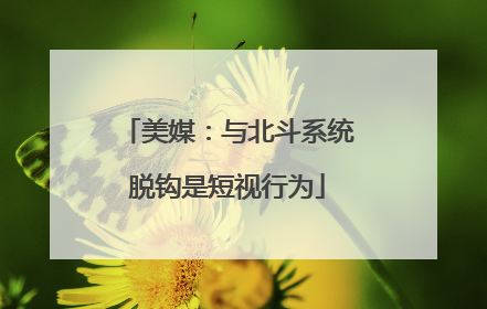 美媒：与北斗系统脱钩是短视行为