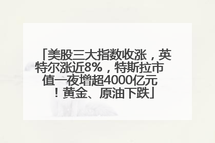 美股三大指数收涨，英特尔涨近8%，特斯拉市值一夜增超4000亿元！黄金、原油下跌