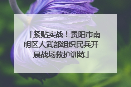 紧贴实战！贵阳市南明区人武部组织民兵开展战场救护训练