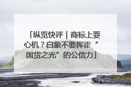 纵览快评｜商标上耍心机？白象不要挥霍“国货之光”的公信力