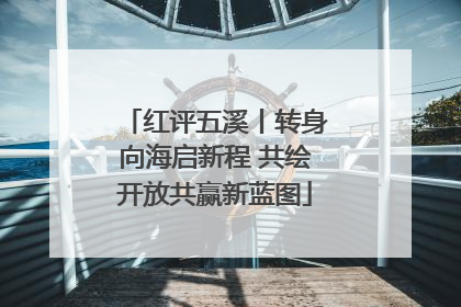 红评五溪丨转身向海启新程 共绘开放共赢新蓝图