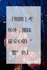 组图｜考场外，那抹最安心的“警”色