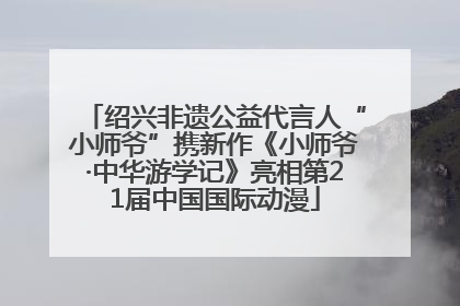 绍兴非遗公益代言人“小师爷”携新作《小师爷·中华游学记》亮相第21届中国国际动漫