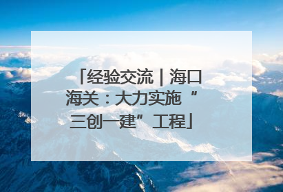 经验交流｜海口海关：大力实施“三创一建”工程