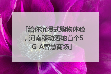 给你沉浸式购物体验，河南移动落地首个5G-A智慧商场