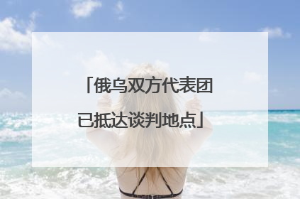 俄乌双方代表团已抵达谈判地点