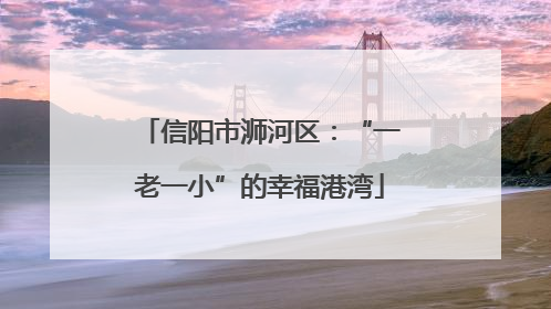 信阳市浉河区：“一老一小”的幸福港湾