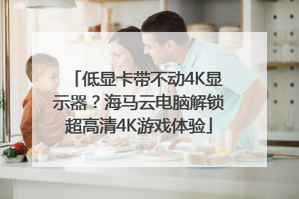 低显卡带不动4K显示器？海马云电脑解锁超高清4K游戏体验