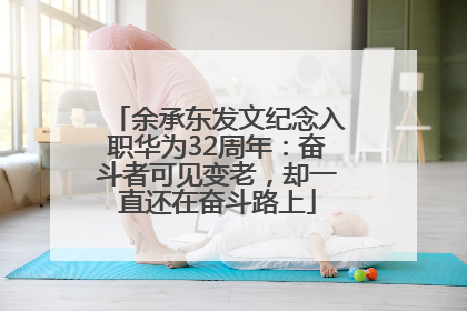 余承东发文纪念入职华为32周年：奋斗者可见变老，却一直还在奋斗路上