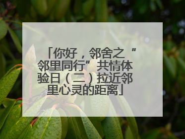 你好，邻舍之“邻里同行”共情体验日（二）拉近邻里心灵的距离