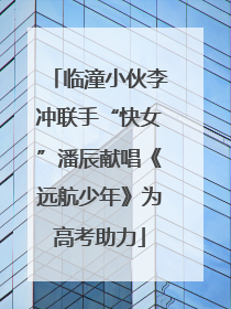 临潼小伙李冲联手“快女”潘辰献唱《远航少年》为高考助力