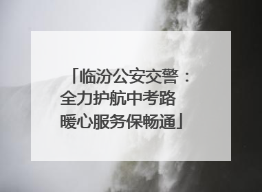 临汾公安交警：全力护航中考路 暖心服务保畅通