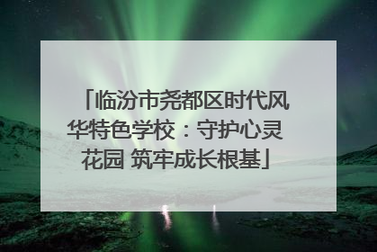 临汾市尧都区时代风华特色学校：守护心灵花园 筑牢成长根基