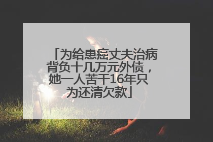 为给患癌丈夫治病背负十几万元外债，她一人苦干16年只为还清欠款
