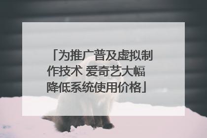 为推广普及虚拟制作技术 爱奇艺大幅降低系统使用价格