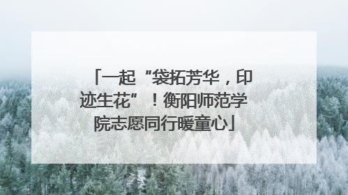 一起“袋拓芳华，印迹生花”！衡阳师范学院志愿同行暖童心