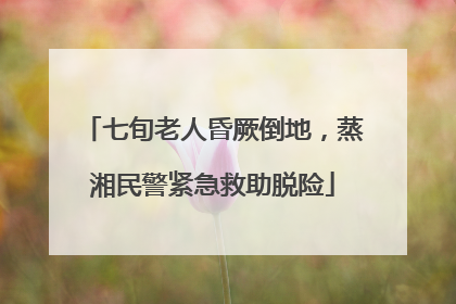 七旬老人昏厥倒地，蒸湘民警紧急救助脱险