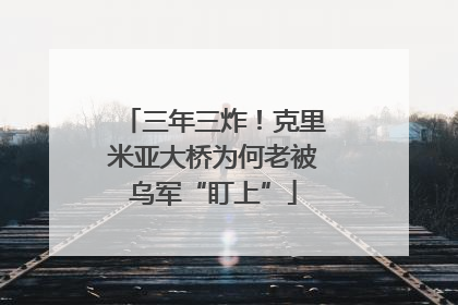 三年三炸！克里米亚大桥为何老被乌军“盯上”