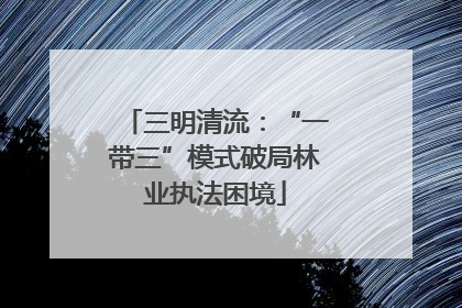 三明清流：“一带三”模式破局林业执法困境