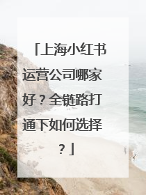 上海小红书运营公司哪家好？全链路打通下如何选择？