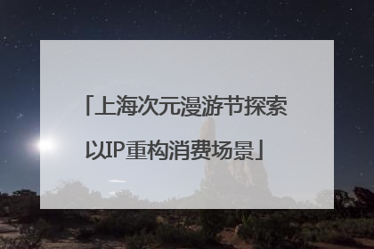 上海次元漫游节探索以IP重构消费场景