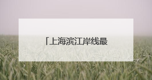 上海滨江岸线最长的中心城区向全球发出诚挚邀约